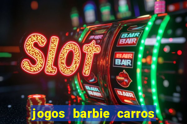 jogos barbie carros suas amigas